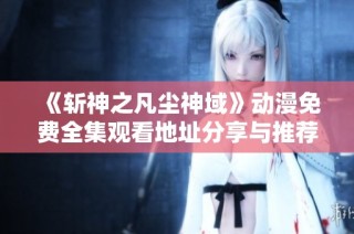 《斩神之凡尘神域》动漫免费全集观看地址分享与推荐
