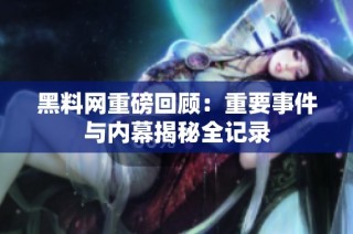 黑料网重磅回顾：重要事件与内幕揭秘全记录