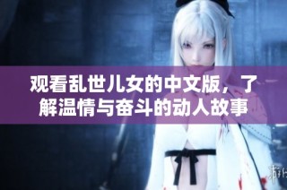 观看乱世儿女的中文版，了解温情与奋斗的动人故事