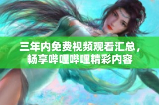 三年内免费视频观看汇总，畅享哔哩哔哩精彩内容