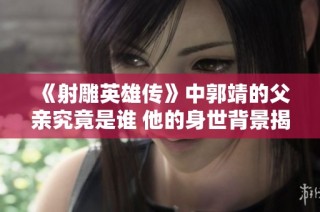 《射雕英雄传》中郭靖的父亲究竟是谁 他的身世背景揭秘