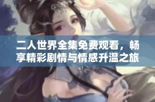 二人世界全集免费观看，畅享精彩剧情与情感升温之旅