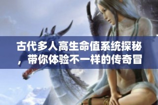 古代多人高生命值系统探秘，带你体验不一样的传奇冒险