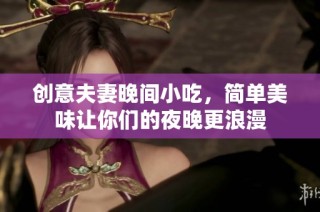 创意夫妻晚间小吃，简单美味让你们的夜晚更浪漫