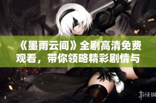 《墨雨云间》全剧高清免费观看，带你领略精彩剧情与细腻情感