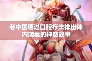 老中医通过口腔疗法排出体内阴毒的神奇故事