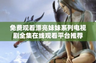 免费观看漂亮妹妹系列电视剧全集在线观看平台推荐