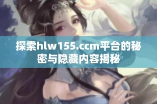 探索hlw155.ccm平台的秘密与隐藏内容揭秘
