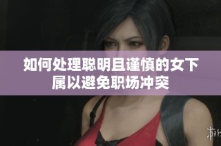 如何处理聪明且谨慎的女下属以避免职场冲突