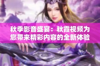 秋季影音盛宴：秋霞视频为您带来精彩内容的全新体验