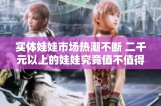实体娃娃市场热潮不断 二千元以上的娃娃究竟值不值得购买