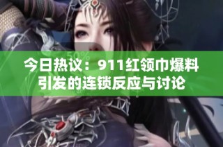 今日热议：911红领巾爆料引发的连锁反应与讨论