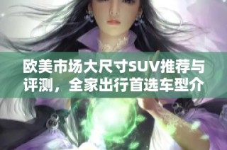欧美市场大尺寸SUV推荐与评测，全家出行首选车型介绍
