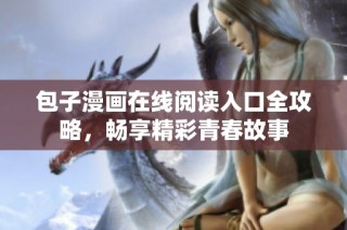 包子漫画在线阅读入口全攻略，畅享精彩青春故事