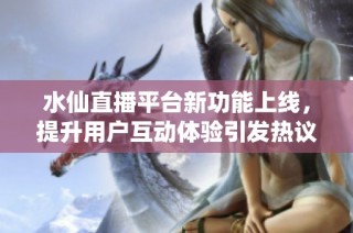 水仙直播平台新功能上线，提升用户互动体验引发热议