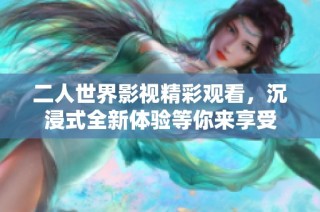 二人世界影视精彩观看，沉浸式全新体验等你来享受