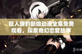 巨人族的新娘动漫全集免费观看，探索奇幻恋爱故事