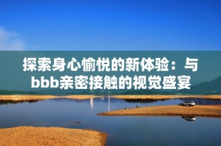 探索身心愉悦的新体验：与bbb亲密接触的视觉盛宴