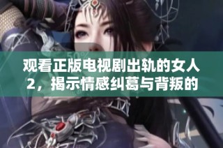 观看正版电视剧出轨的女人2，揭示情感纠葛与背叛的故事魅力与纠结情感
