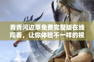 青青河边草免费完整版在线观看，让你体验不一样的视觉盛宴