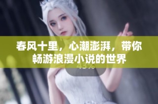 春风十里，心潮澎湃，带你畅游浪漫小说的世界