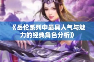 《岳伦系列中最具人气与魅力的经典角色分析》