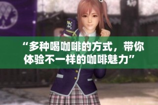 “多种喝咖啡的方式，带你体验不一样的咖啡魅力”