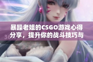 暴躁老姐的CSGO游戏心得分享，提升你的战斗技巧与策略