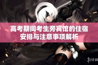 高考期间考生旁宾馆的住宿安排与注意事项解析