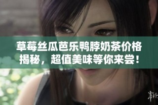 草莓丝瓜芭乐鸭脖奶茶价格揭秘，超值美味等你来尝！
