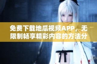 免费下载地瓜视频APP，无限制畅享精彩内容的方法分享
