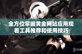 全方位掌握黄金网站应用观看工具推荐和使用技巧