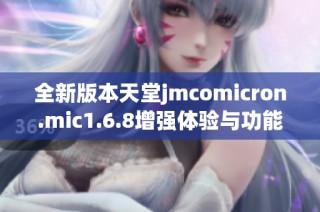 全新版本天堂jmcomicron.mic1.6.8增强体验与功能解析