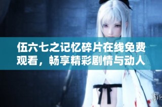 伍六七之记忆碎片在线免费观看，畅享精彩剧情与动人故事