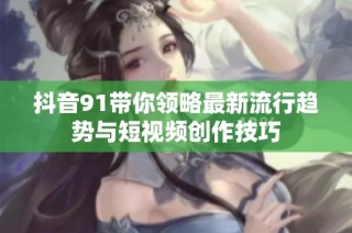 抖音91带你领略最新流行趋势与短视频创作技巧