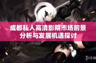成都私人高清影院市场前景分析与发展机遇探讨
