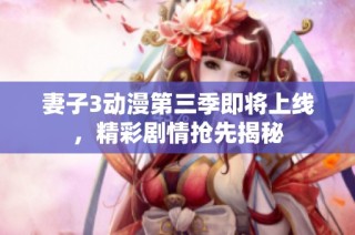 妻子3动漫第三季即将上线，精彩剧情抢先揭秘