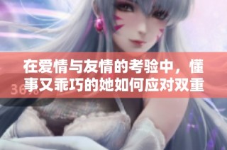 在爱情与友情的考验中，懂事又乖巧的她如何应对双重关系