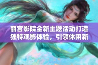 丽宫影院全新主题活动打造独特观影体验，引领休闲新风潮