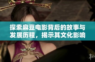 探索麻豆电影背后的故事与发展历程，揭示其文化影响力与艺术价值