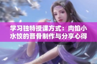 学习独特授课方式：肉馅小水饺的晋骨制作与分享心得