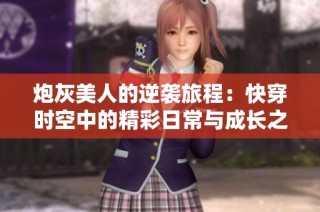 炮灰美人的逆袭旅程：快穿时空中的精彩日常与成长之路