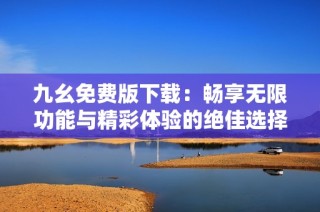 九幺免费版下载：畅享无限功能与精彩体验的绝佳选择