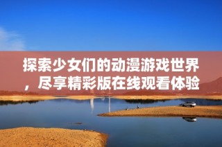 探索少女们的动漫游戏世界，尽享精彩版在线观看体验