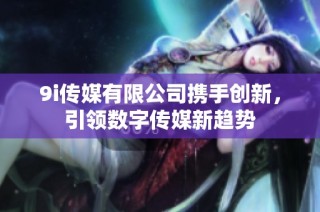 9i传媒有限公司携手创新，引领数字传媒新趋势