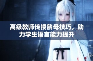 高级教师传授韵母技巧，助力学生语言能力提升