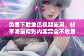 免费下载地瓜视频应用，畅享海量精彩内容完全不收费