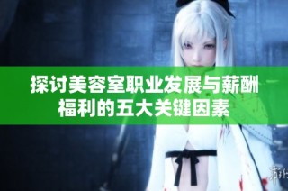 探讨美容室职业发展与薪酬福利的五大关键因素