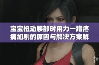 宝宝扭动腰部时用力一蹭疼痛加剧的原因与解决方案解析