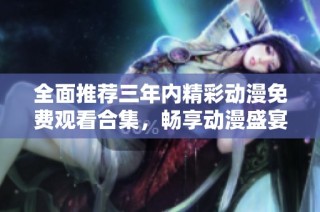 全面推荐三年内精彩动漫免费观看合集，畅享动漫盛宴